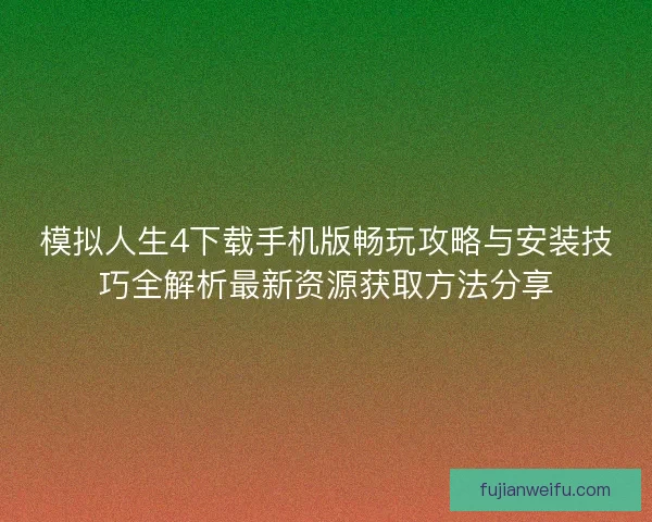 模拟人生4下载手机版畅玩攻略与安装技巧全解析最新资源获取方法分享