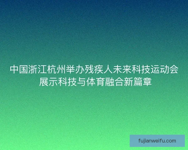 中国浙江杭州举办残疾人未来科技运动会 展示科技与体育融合新篇章