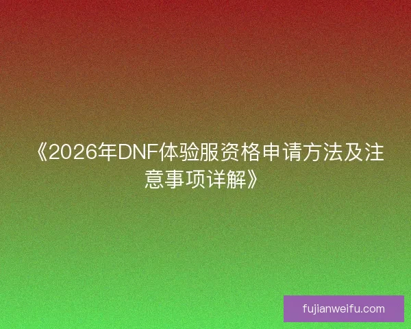 《2026年DNF体验服资格申请方法及注意事项详解》
