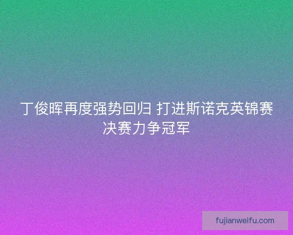 丁俊晖再度强势回归 打进斯诺克英锦赛决赛力争冠军