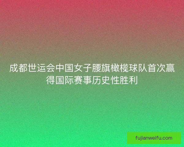 成都世运会中国女子腰旗橄榄球队首次赢得国际赛事历史性胜利