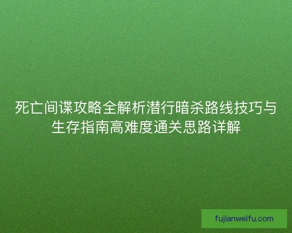 死亡间谍攻略全解析潜行暗杀路线技巧与生存指南高难度通关思路详解