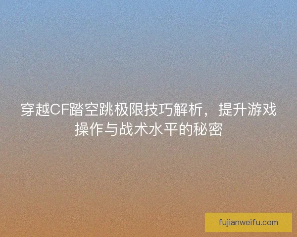 穿越CF踏空跳极限技巧解析，提升游戏操作与战术水平的秘密