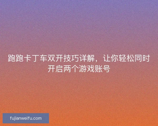 跑跑卡丁车双开技巧详解，让你轻松同时开启两个游戏账号